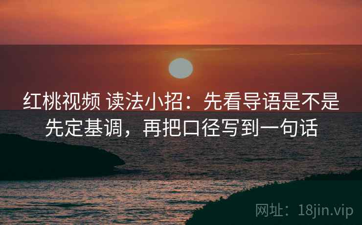 红桃视频 读法小招:先看导语是不是先定基调,再把口径写到一句话 红桃视频 读法小招:先看导语是不是先定基调,再把口径写到一句话