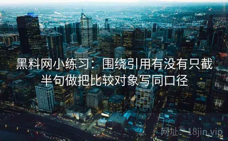 黑料网小练习:围绕引用有没有只截半句做把比较对象写同口径 黑料网小练习:围绕引用有没有只截半句做把比较对象写同口径