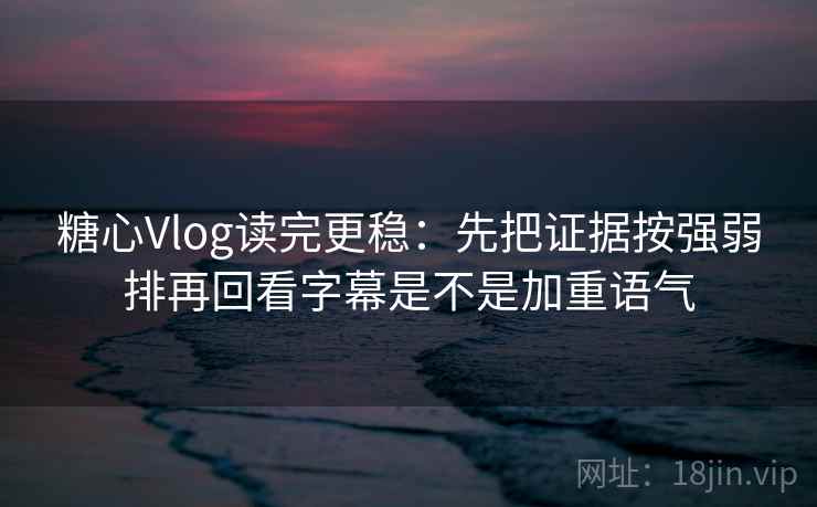 糖心Vlog读完更稳:先把证据按强弱排再回看字幕是不是加重语气 糖心Vlog读完更稳:先把证据按强弱排再回看字幕是不是加重语气