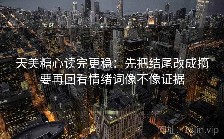 天美糖心读完更稳:先把结尾改成摘要再回看情绪词像不像证据 天美糖心读完更稳:先把结尾改成摘要再回看情绪词像不像证据