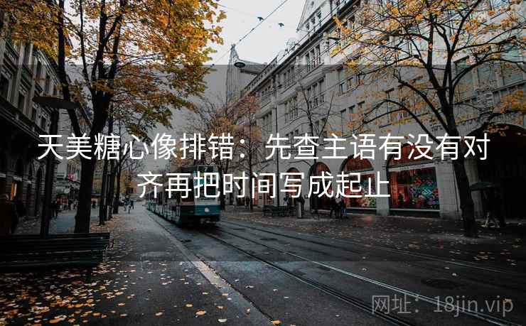 天美糖心像排错:先查主语有没有对齐再把时间写成起止 天美糖心像排错:先查主语有没有对齐再把时间写成起止
