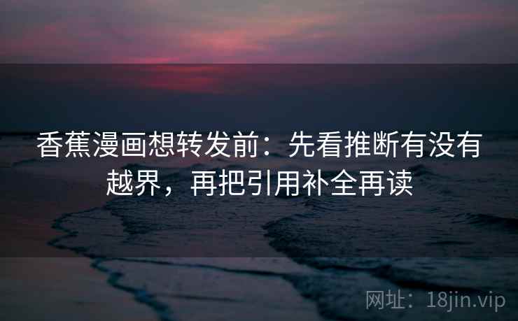 香蕉漫画想转发前:先看推断有没有越界,再把引用补全再读 香蕉漫画想转发前:先看推断有没有越界,再把引用补全再读