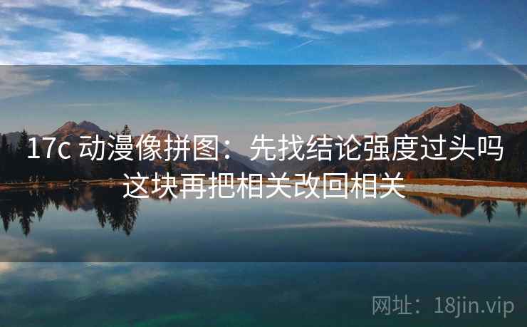 17c 动漫像拼图:先找结论强度过头吗这块再把相关改回相关 17c 动漫像拼图:先找结论强度过头吗这块再把相关改回相关
