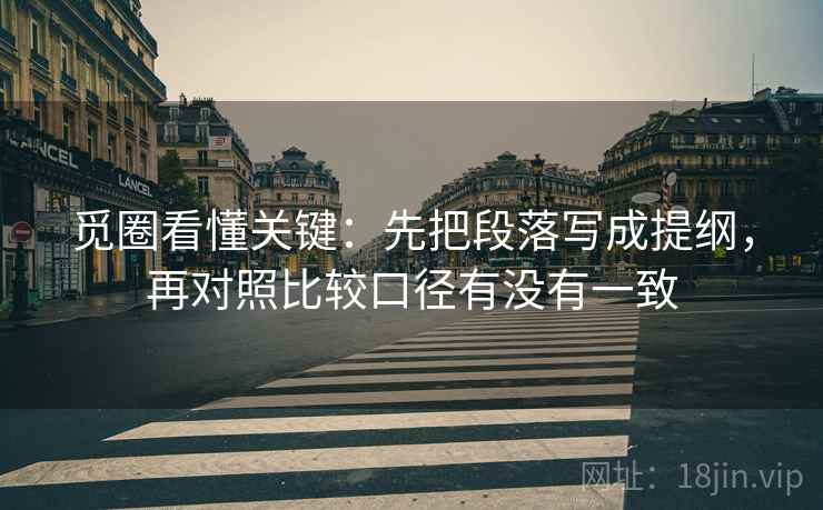 觅圈看懂关键:先把段落写成提纲,再对照比较口径有没有一致 觅圈看懂关键:先把段落写成提纲,再对照比较口径有没有一致