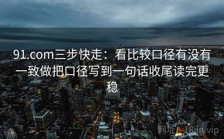 91.com三步快走:看比较口径有没有一致做把口径写到一句话收尾读完更稳 91.com三步快走:看比较口径有没有一致做把口径写到一句话收尾读完更稳