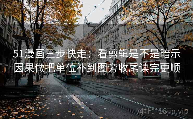 51漫画三步快走:看剪辑是不是暗示因果做把单位补到图旁收尾读完更顺 51漫画三步快走:看剪辑是不是暗示因果做把单位补到图旁收尾读完更顺