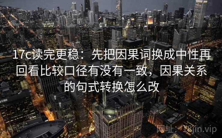 17c读完更稳:先把因果词换成中性再回看比较口径有没有一致,因果关系的句式转换怎么改 17c读完更稳:先把因果词换成中性再回看比较口径有没有一致,因果关系的句式转换怎么改