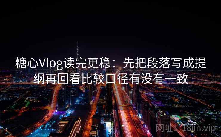 糖心Vlog读完更稳:先把段落写成提纲再回看比较口径有没有一致 糖心Vlog读完更稳:先把段落写成提纲再回看比较口径有没有一致