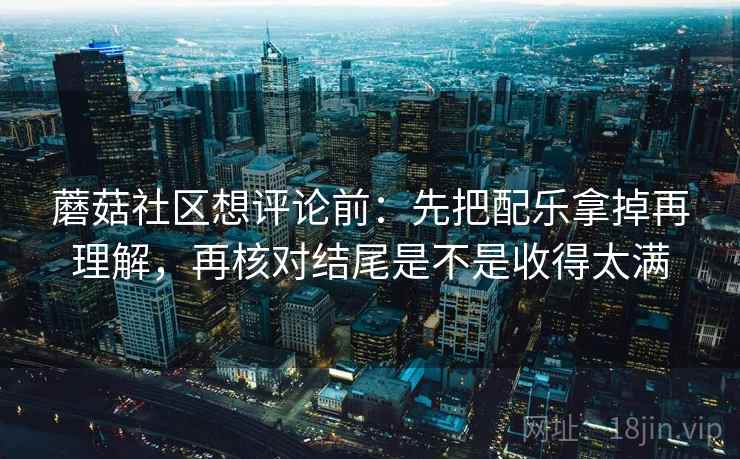 蘑菇社区想评论前:先把配乐拿掉再理解,再核对结尾是不是收得太满 蘑菇社区想评论前:先把配乐拿掉再理解,再核对结尾是不是收得太满
