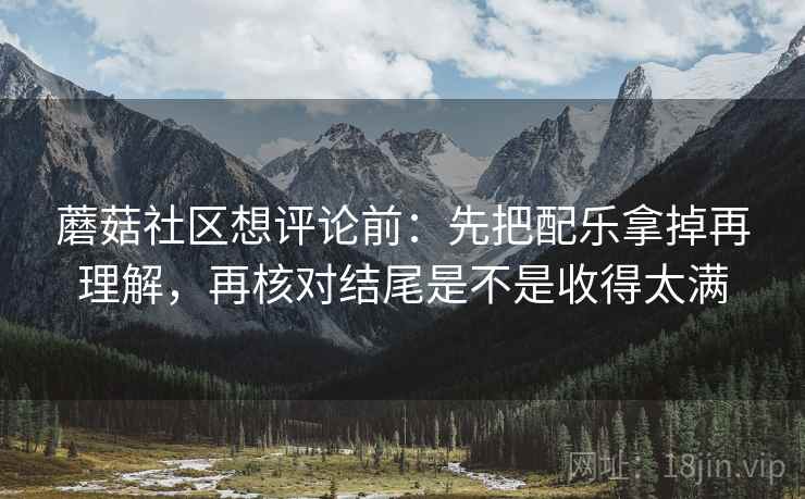 蘑菇社区想评论前:先把配乐拿掉再理解,再核对结尾是不是收得太满 蘑菇社区想评论前:先把配乐拿掉再理解,再核对结尾是不是收得太满