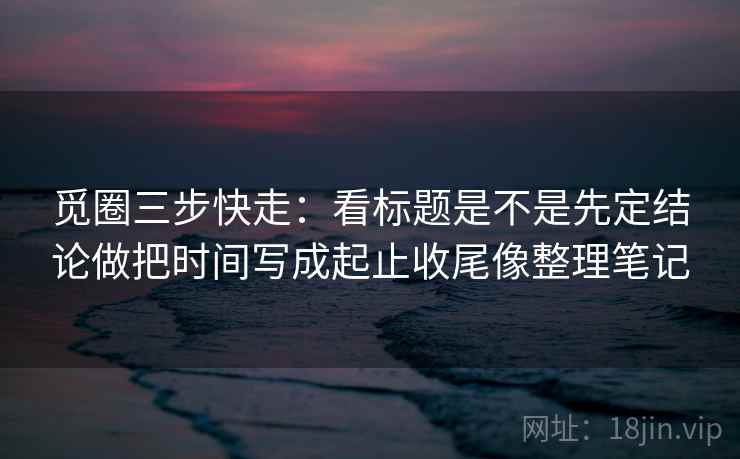 觅圈三步快走:看标题是不是先定结论做把时间写成起止收尾像整理笔记 觅圈三步快走:看标题是不是先定结论做把时间写成起止收尾像整理笔记