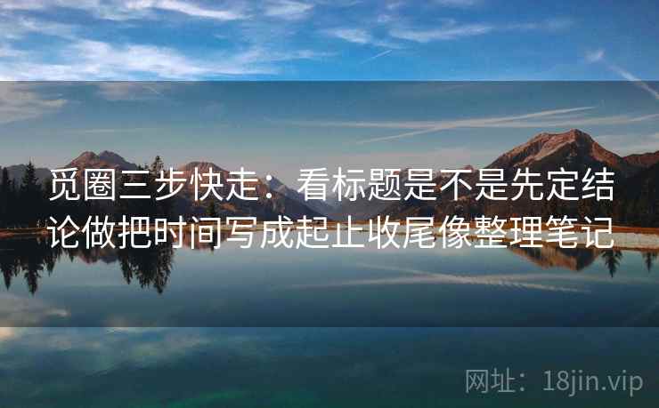 觅圈三步快走：看标题是不是先定结论做把时间写成起止收尾像整理笔记
