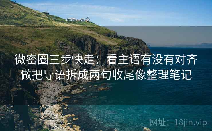 微密圈三步快走:看主语有没有对齐做把导语拆成两句收尾像整理笔记 微密圈三步快走:看主语有没有对齐做把导语拆成两句收尾像整理笔记