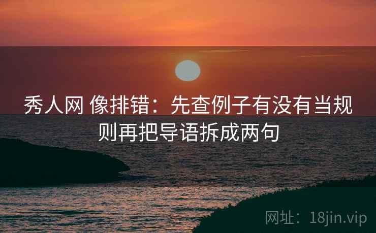 秀人网 像排错:先查例子有没有当规则再把导语拆成两句 秀人网 像排错:先查例子有没有当规则再把导语拆成两句