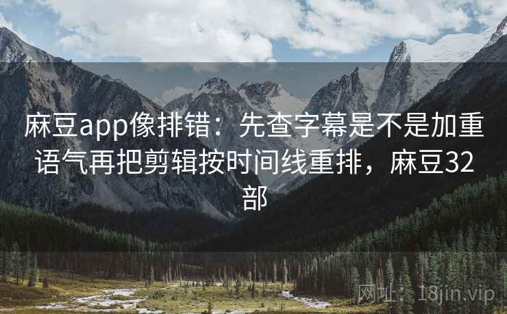麻豆app像排错:先查字幕是不是加重语气再把剪辑按时间线重排,麻豆32部 麻豆app像排错:先查字幕是不是加重语气再把剪辑按时间线重排,麻豆32部
