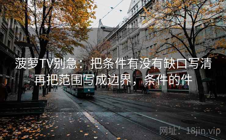 菠萝TV别急:把条件有没有缺口写清再把范围写成边界,条件的件 菠萝TV别急:把条件有没有缺口写清再把范围写成边界,条件的件