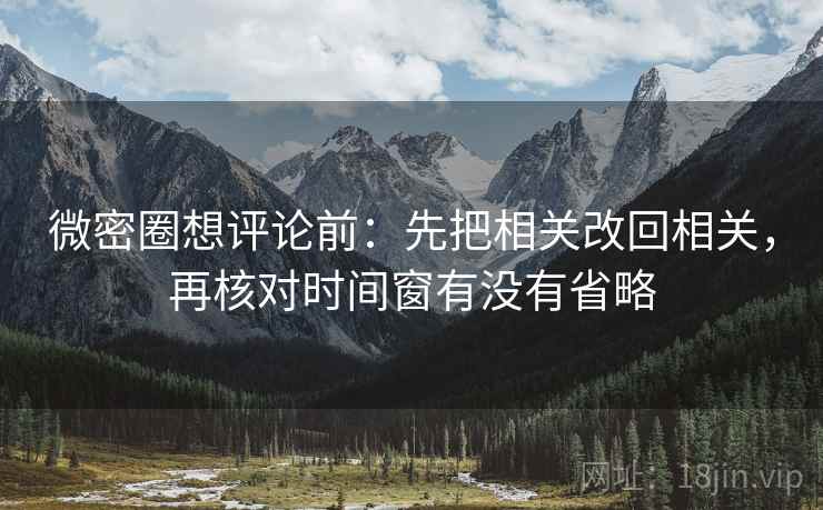 微密圈想评论前:先把相关改回相关,再核对时间窗有没有省略 微密圈想评论前:先把相关改回相关,再核对时间窗有没有省略