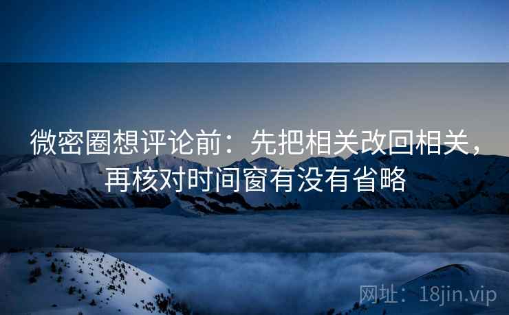 微密圈想评论前:先把相关改回相关,再核对时间窗有没有省略 微密圈想评论前:先把相关改回相关,再核对时间窗有没有省略