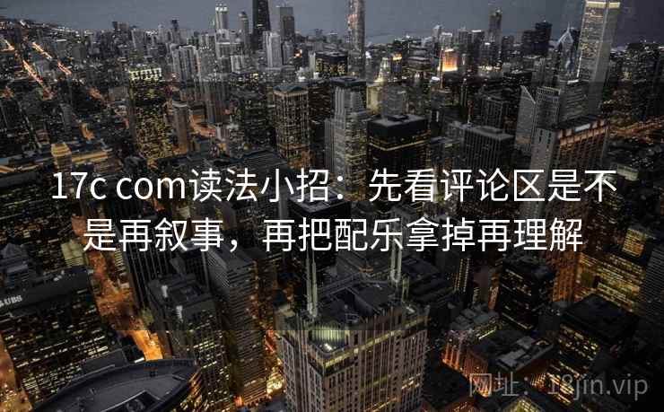 17c com读法小招:先看评论区是不是再叙事,再把配乐拿掉再理解 17c com读法小招:先看评论区是不是再叙事,再把配乐拿掉再理解