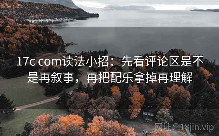 17c com读法小招：先看评论区是不是再叙事，再把配乐拿掉再理解