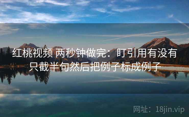 红桃视频 两秒钟做完：盯引用有没有只截半句然后把例子标成例子