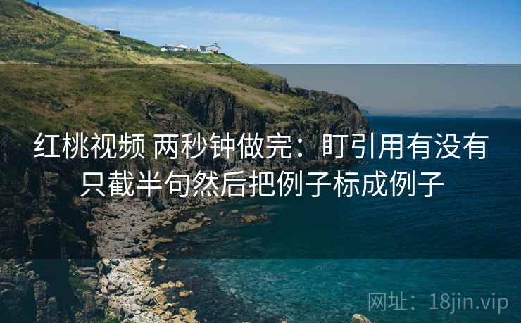 红桃视频 两秒钟做完:盯引用有没有只截半句然后把例子标成例子 红桃视频 两秒钟做完:盯引用有没有只截半句然后把例子标成例子