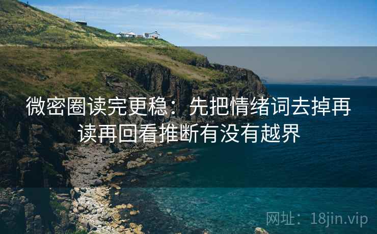 微密圈读完更稳:先把情绪词去掉再读再回看推断有没有越界