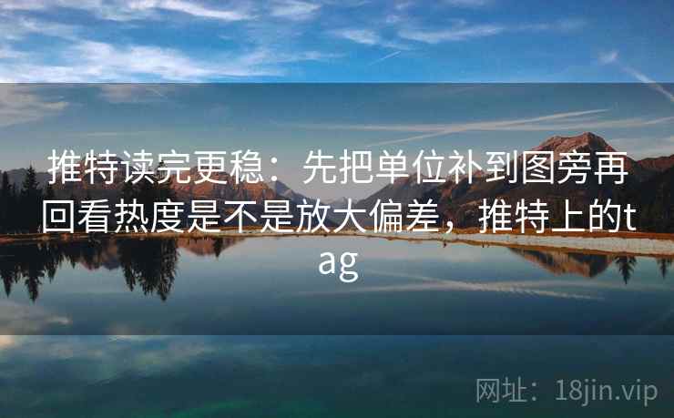 推特读完更稳:先把单位补到图旁再回看热度是不是放大偏差,推特上的tag 推特读完更稳:先把单位补到图旁再回看热度是不是放大偏差,推特上的tag